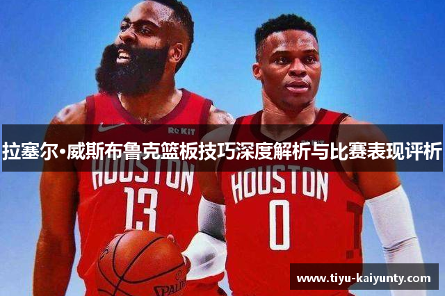 拉塞尔·威斯布鲁克篮板技巧深度解析与比赛表现评析 拉塞尔·威斯布鲁克篮板技巧深度解析与比赛表现评析
