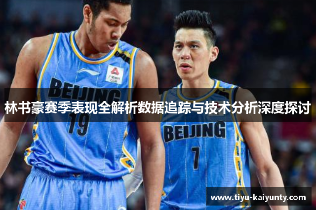 林书豪赛季表现全解析数据追踪与技术分析深度探讨 林书豪赛季表现全解析数据追踪与技术分析深度探讨