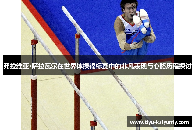 弗拉维亚·萨拉瓦尔在世界体操锦标赛中的非凡表现与心路历程探讨 弗拉维亚·萨拉瓦尔在世界体操锦标赛中的非凡表现与心路历程探讨