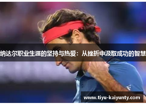 纳达尔职业生涯的坚持与热爱:从挫折中汲取成功的智慧 纳达尔职业生涯的坚持与热爱:从挫折中汲取成功的智慧