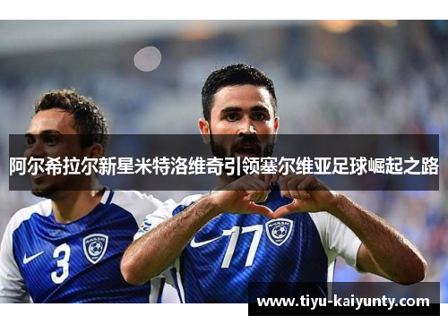 阿尔希拉尔新星米特洛维奇引领塞尔维亚足球崛起之路 阿尔希拉尔新星米特洛维奇引领塞尔维亚足球崛起之路