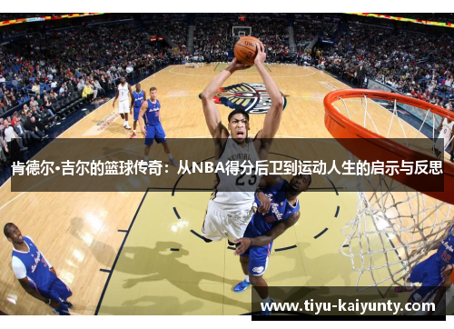 肯德尔·吉尔的篮球传奇：从NBA得分后卫到运动人生的启示与反思