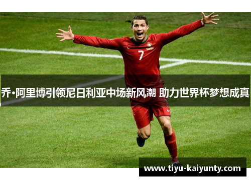 乔·阿里博引领尼日利亚中场新风潮 助力世界杯梦想成真 乔·阿里博引领尼日利亚中场新风潮 助力世界杯梦想成真