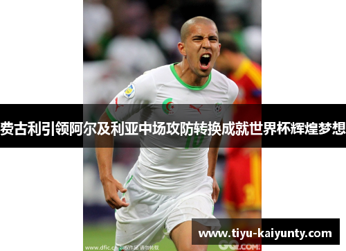 费古利引领阿尔及利亚中场攻防转换成就世界杯辉煌梦想 费古利引领阿尔及利亚中场攻防转换成就世界杯辉煌梦想