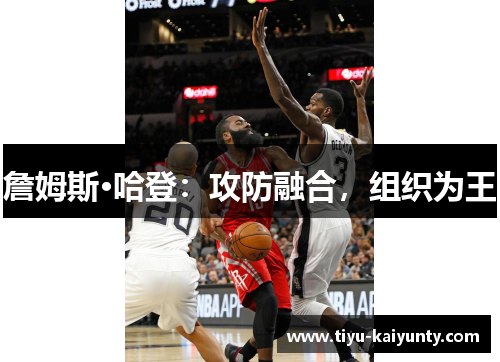詹姆斯·哈登:攻防融合,组织为王 詹姆斯·哈登:攻防融合,组织为王
