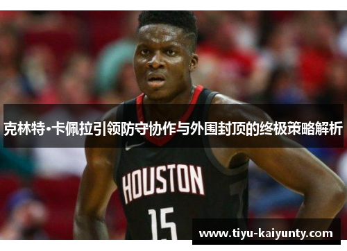 克林特·卡佩拉引领防守协作与外围封顶的终极策略解析 克林特·卡佩拉引领防守协作与外围封顶的终极策略解析