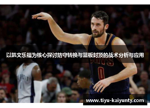 以凯文乐福为核心探讨防守转换与篮板封顶的战术分析与应用 以凯文乐福为核心探讨防守转换与篮板封顶的战术分析与应用