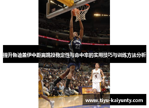 提升鲁迪盖伊中距离跳投稳定性与命中率的实用技巧与训练方法分析 提升鲁迪盖伊中距离跳投稳定性与命中率的实用技巧与训练方法分析