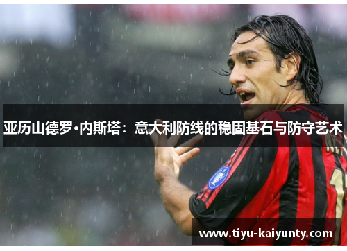 亚历山德罗·内斯塔:意大利防线的稳固基石与防守艺术 亚历山德罗·内斯塔:意大利防线的稳固基石与防守艺术