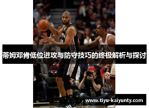 蒂姆邓肯低位进攻与防守技巧的终极解析与探讨 蒂姆邓肯低位进攻与防守技巧的终极解析与探讨