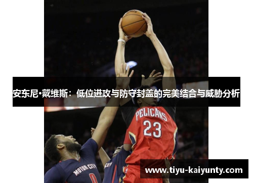 安东尼·戴维斯:低位进攻与防守封盖的完美结合与威胁分析 安东尼·戴维斯:低位进攻与防守封盖的完美结合与威胁分析
