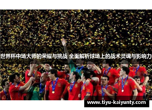 世界杯中场大师的荣耀与挑战 全面解析球场上的战术灵魂与影响力