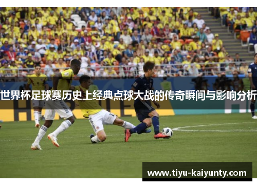 世界杯足球赛历史上经典点球大战的传奇瞬间与影响分析 世界杯足球赛历史上经典点球大战的传奇瞬间与影响分析