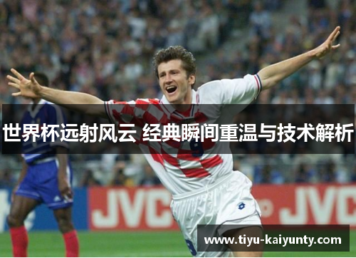 世界杯远射风云 经典瞬间重温与技术解析