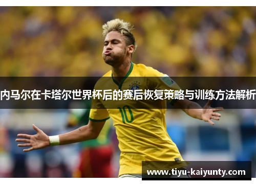 内马尔在卡塔尔世界杯后的赛后恢复策略与训练方法解析