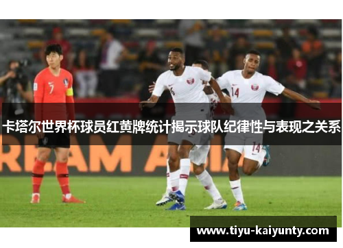 卡塔尔世界杯球员红黄牌统计揭示球队纪律性与表现之关系