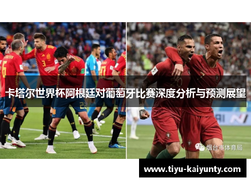 卡塔尔世界杯阿根廷对葡萄牙比赛深度分析与预测展望