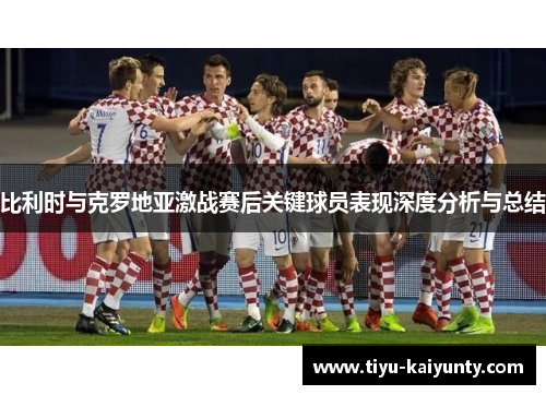 比利时与克罗地亚激战赛后关键球员表现深度分析与总结 比利时与克罗地亚激战赛后关键球员表现深度分析与总结