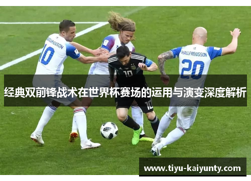 经典双前锋战术在世界杯赛场的运用与演变深度解析