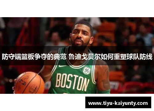 防守端篮板争夺的典范 鲁迪戈贝尔如何重塑球队防线 防守端篮板争夺的典范 鲁迪戈贝尔如何重塑球队防线