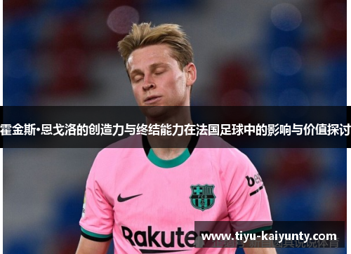 霍金斯·恩戈洛的创造力与终结能力在法国足球中的影响与价值探讨