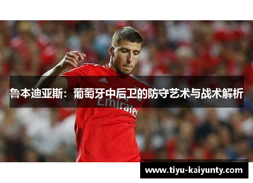 鲁本迪亚斯：葡萄牙中后卫的防守艺术与战术解析