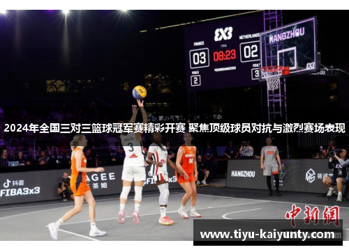 2024年全国三对三篮球冠军赛精彩开赛 聚焦顶级球员对抗与激烈赛场表现 2024年全国三对三篮球冠军赛精彩开赛 聚焦顶级球员对抗与激烈赛场表现