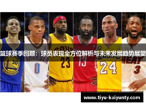 篮球赛季回顾:球员表现全方位解析与未来发展趋势展望 篮球赛季回顾:球员表现全方位解析与未来发展趋势展望