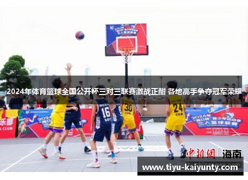 2024年体育篮球全国公开杯三对三联赛激战正酣 各地高手争夺冠军荣耀 2024年体育篮球全国公开杯三对三联赛激战正酣 各地高手争夺冠军荣耀