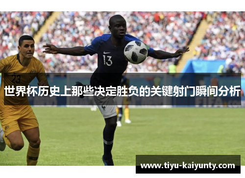 世界杯历史上那些决定胜负的关键射门瞬间分析 世界杯历史上那些决定胜负的关键射门瞬间分析