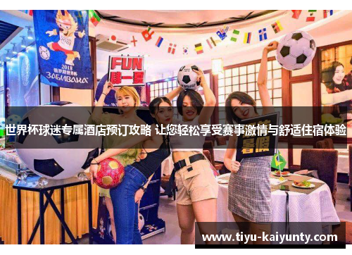 世界杯球迷专属酒店预订攻略 让您轻松享受赛事激情与舒适住宿体验 世界杯球迷专属酒店预订攻略 让您轻松享受赛事激情与舒适住宿体验