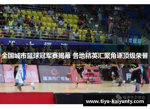 全国城市篮球冠军赛揭幕 各地精英汇聚角逐顶级荣誉