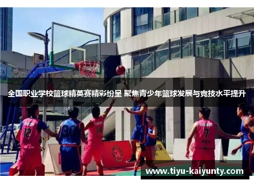 全国职业学校篮球精英赛精彩纷呈 聚焦青少年篮球发展与竞技水平提升