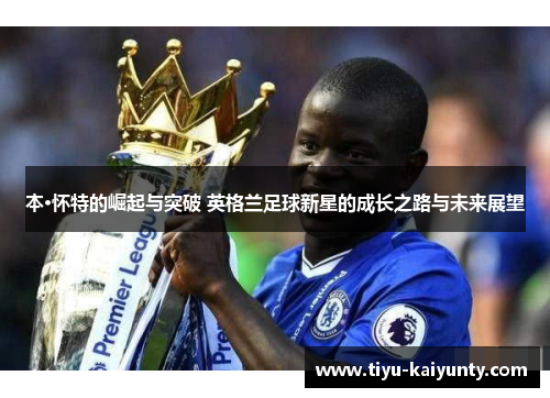 本·怀特的崛起与突破 英格兰足球新星的成长之路与未来展望 本·怀特的崛起与突破 英格兰足球新星的成长之路与未来展望