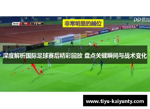 深度解析国际足球赛后精彩回放 盘点关键瞬间与战术变化