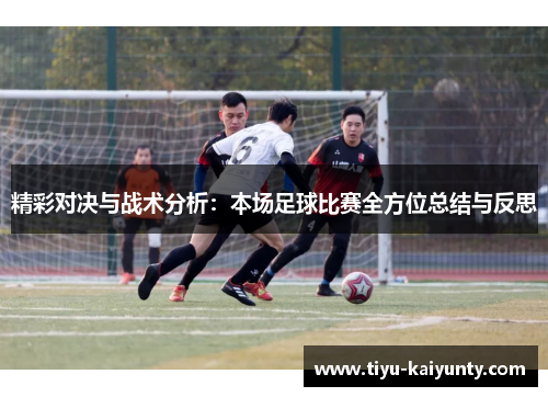 精彩对决与战术分析：本场足球比赛全方位总结与反思