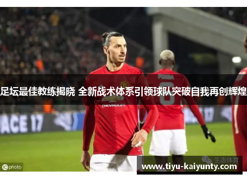 足坛最佳教练揭晓 全新战术体系引领球队突破自我再创辉煌 足坛最佳教练揭晓 全新战术体系引领球队突破自我再创辉煌