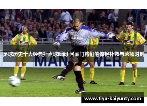 足球历史十大经典扑点球瞬间 回顾门将们的惊艳扑救与荣耀时刻