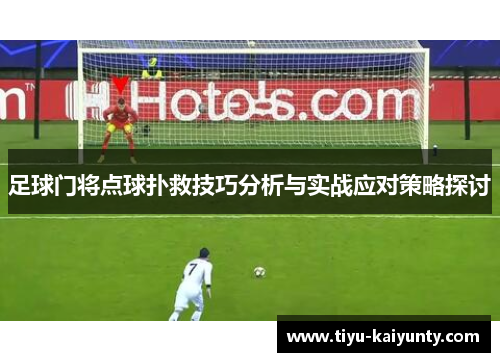 足球门将点球扑救技巧分析与实战应对策略探讨 足球门将点球扑救技巧分析与实战应对策略探讨