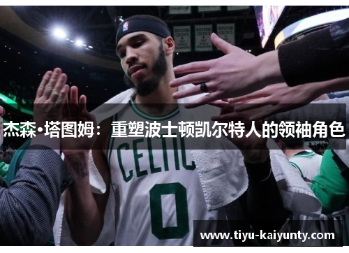 杰森·塔图姆:重塑波士顿凯尔特人的领袖角色 杰森·塔图姆:重塑波士顿凯尔特人的领袖角色