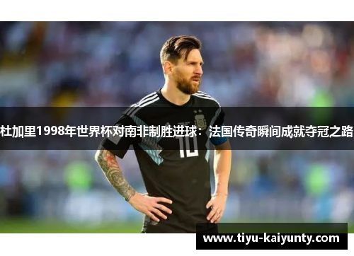 杜加里1998年世界杯对南非制胜进球:法国传奇瞬间成就夺冠之路 杜加里1998年世界杯对南非制胜进球:法国传奇瞬间成就夺冠之路