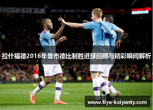 拉什福德2016年曼市德比制胜进球回顾与精彩瞬间解析 拉什福德2016年曼市德比制胜进球回顾与精彩瞬间解析