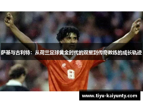 萨基与古利特:从荷兰足球黄金时代的双星到传奇教练的成长轨迹 萨基与古利特:从荷兰足球黄金时代的双星到传奇教练的成长轨迹