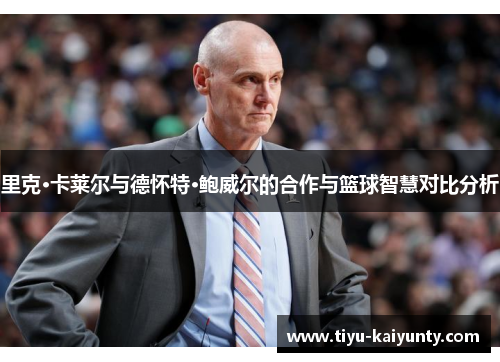 里克·卡莱尔与德怀特·鲍威尔的合作与篮球智慧对比分析 里克·卡莱尔与德怀特·鲍威尔的合作与篮球智慧对比分析