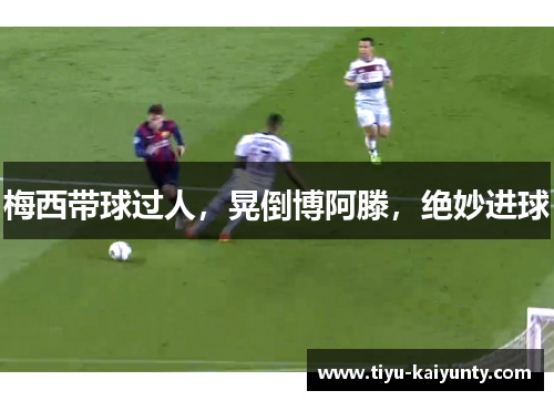 梅西带球过人,晃倒博阿滕,绝妙进球 梅西带球过人,晃倒博阿滕,绝妙进球