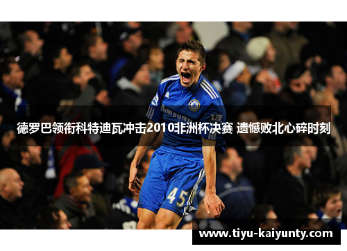 德罗巴领衔科特迪瓦冲击2010非洲杯决赛 遗憾败北心碎时刻 德罗巴领衔科特迪瓦冲击2010非洲杯决赛 遗憾败北心碎时刻