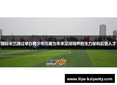 国际米兰通过举办青少年比赛为未来足球培养新生力量和后备人才 国际米兰通过举办青少年比赛为未来足球培养新生力量和后备人才