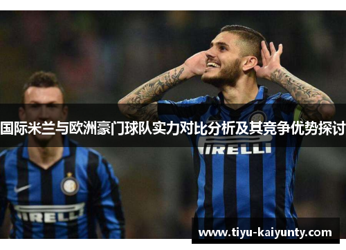 国际米兰与欧洲豪门球队实力对比分析及其竞争优势探讨 国际米兰与欧洲豪门球队实力对比分析及其竞争优势探讨