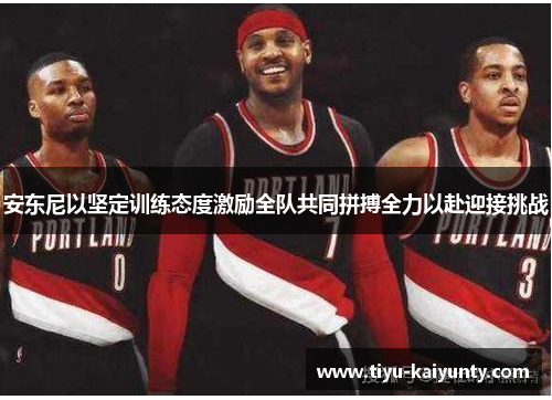 安东尼以坚定训练态度激励全队共同拼搏全力以赴迎接挑战 安东尼以坚定训练态度激励全队共同拼搏全力以赴迎接挑战