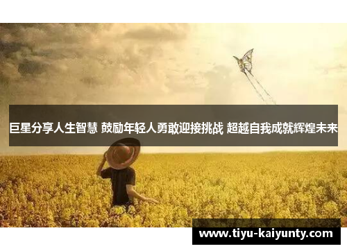 巨星分享人生智慧 鼓励年轻人勇敢迎接挑战 超越自我成就辉煌未来 巨星分享人生智慧 鼓励年轻人勇敢迎接挑战 超越自我成就辉煌未来